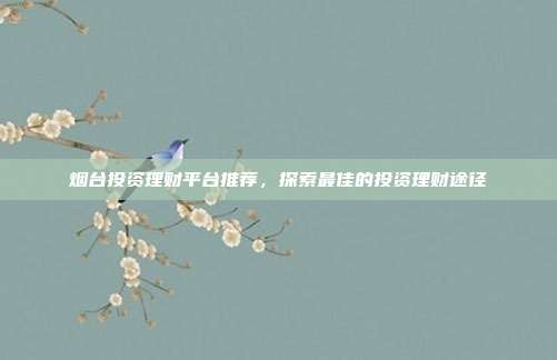 烟台投资理财平台推荐，探索最佳的投资理财途径