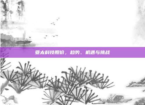 亚太科技股价，趋势、机遇与挑战