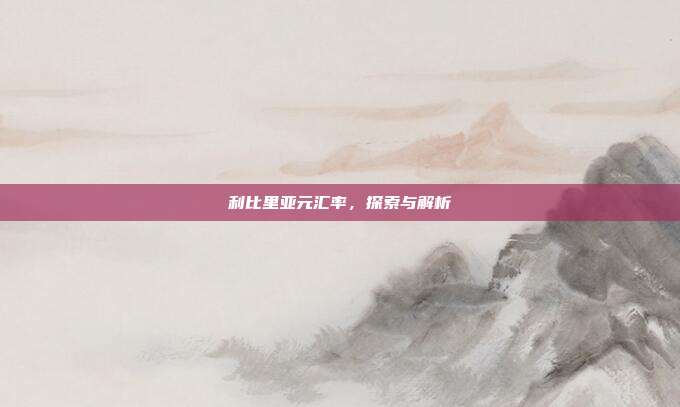 利比里亚元汇率，探索与解析
