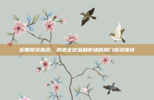 近期投资排名，洞悉全球金融市场的热门投资领域
