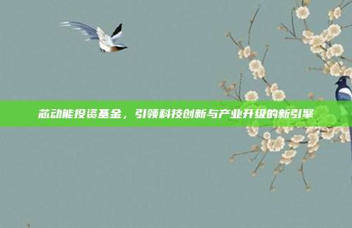 芯动能投资基金，引领科技创新与产业升级的新引擎