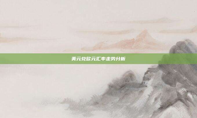 美元兑欧元汇率走势分析