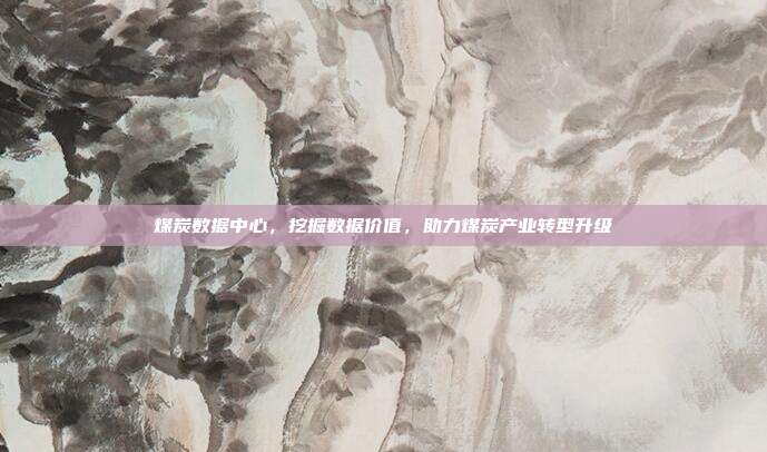 煤炭数据中心，挖掘数据价值，助力煤炭产业转型升级