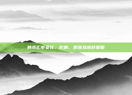 韩币汇率变化，影响、原因及应对策略