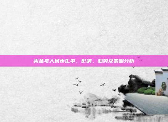 美金与人民币汇率，影响、趋势及策略分析
