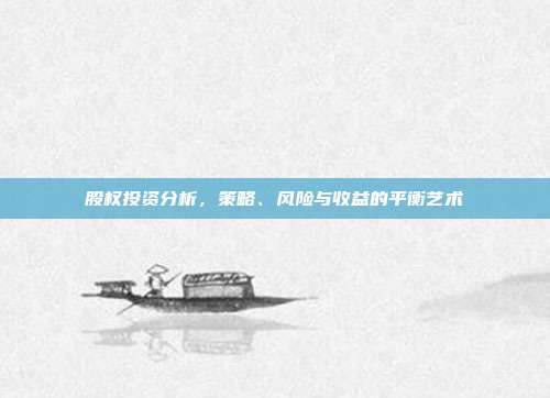 股权投资分析，策略、风险与收益的平衡艺术