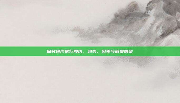 探究现代银行股价，趋势、因素与前景展望
