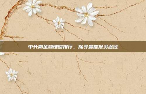 中长期金融理财排行，探寻最佳投资途径