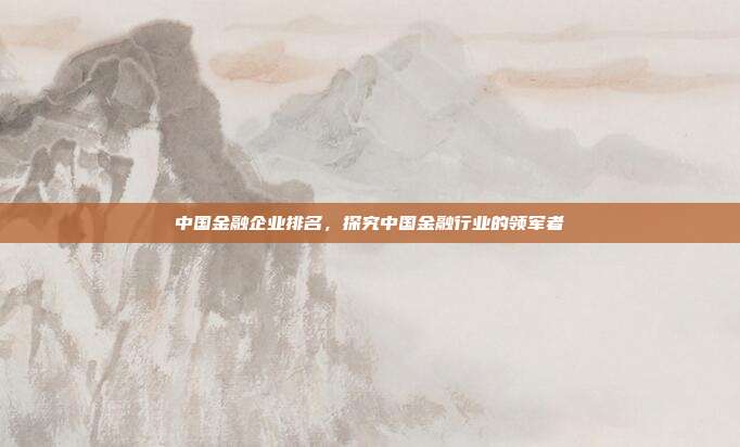 中国金融企业排名，探究中国金融行业的领军者