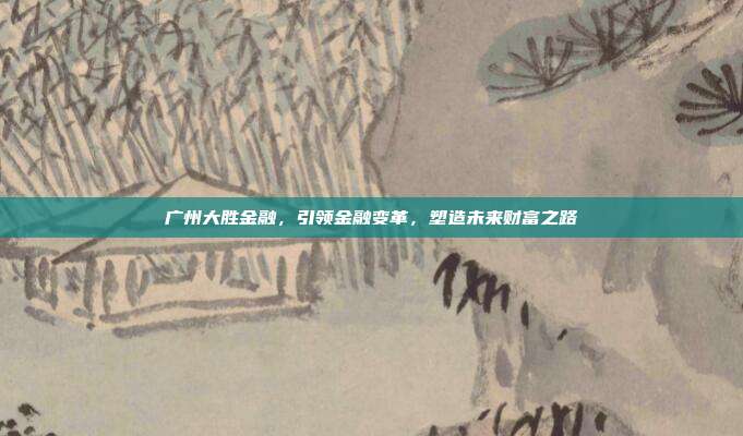 广州大胜金融，引领金融变革，塑造未来财富之路