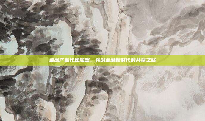 金融产品代理加盟，共创金融新时代的共赢之路