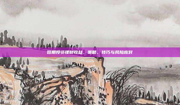 短期投资理财收益，策略、技巧与风险应对