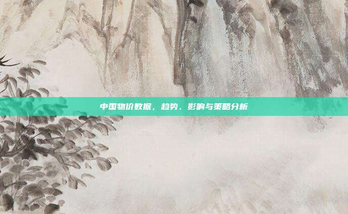中国物价数据，趋势、影响与策略分析