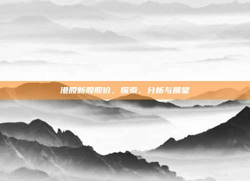 港股新股股价，探索、分析与展望