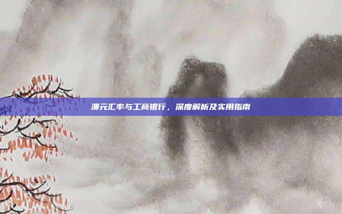 澳元汇率与工商银行，深度解析及实用指南