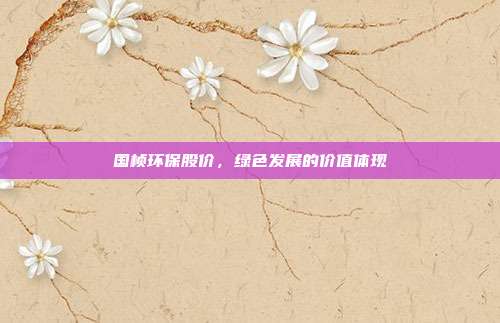 国桢环保股价，绿色发展的价值体现