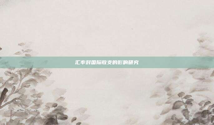 汇率对国际收支的影响研究