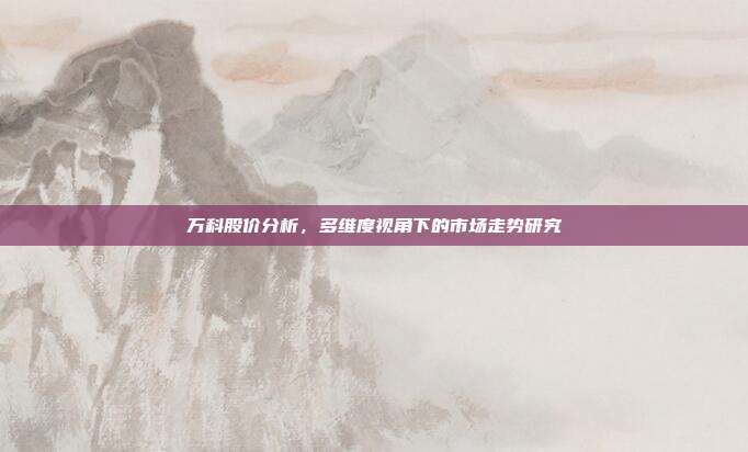 万科股价分析，多维度视角下的市场走势研究