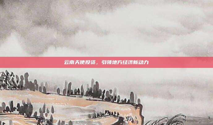 云南天使投资，引领地方经济新动力