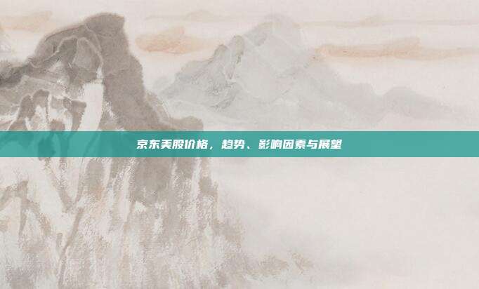 京东美股价格，趋势、影响因素与展望