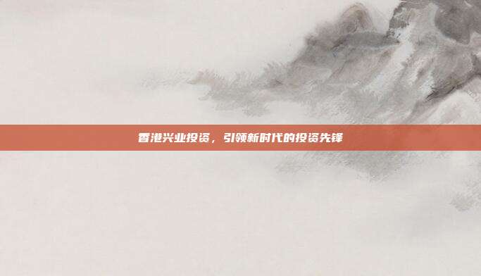 香港兴业投资，引领新时代的投资先锋