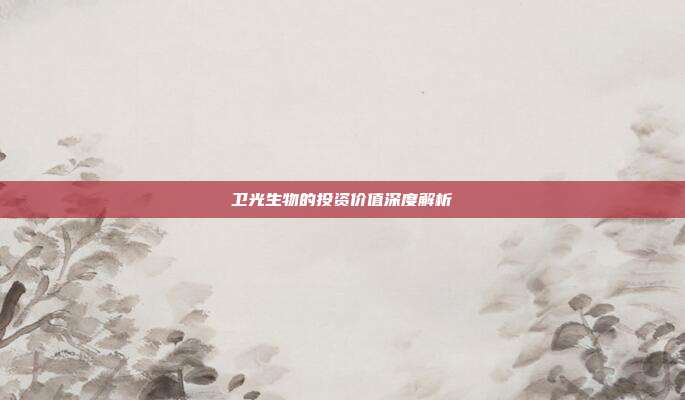 卫光生物的投资价值深度解析