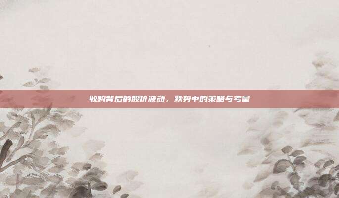 收购背后的股价波动，跌势中的策略与考量