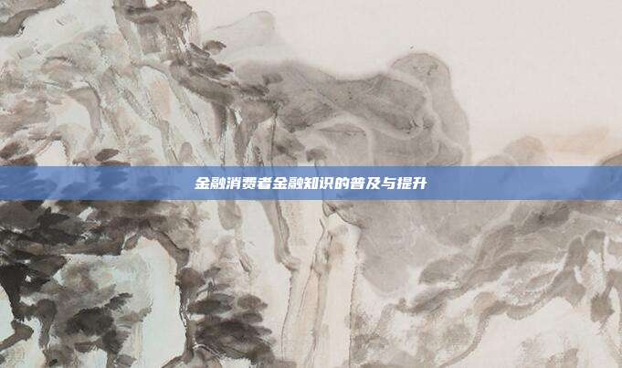 金融消费者金融知识的普及与提升