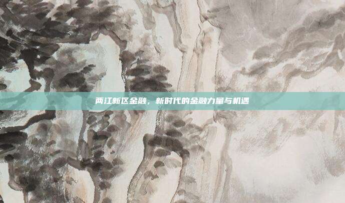 两江新区金融，新时代的金融力量与机遇