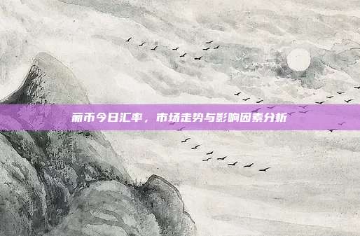 葡币今日汇率，市场走势与影响因素分析