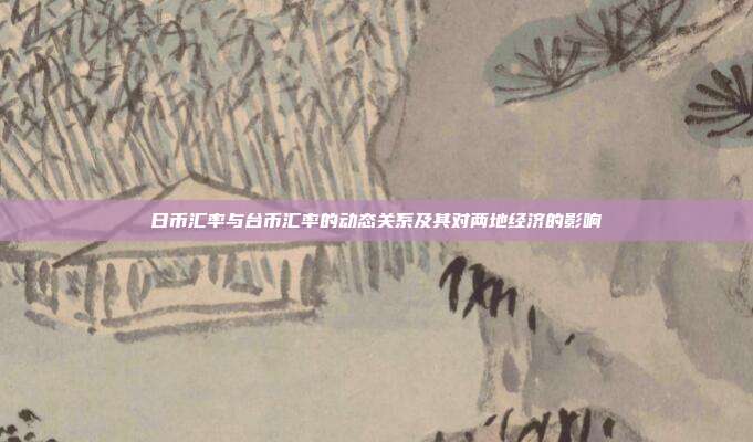 日币汇率与台币汇率的动态关系及其对两地经济的影响