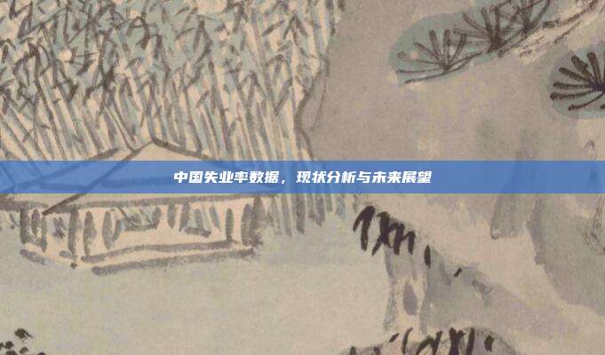 中国失业率数据，现状分析与未来展望