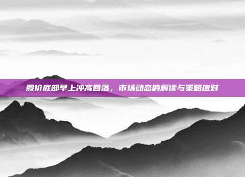 股价底部早上冲高回落，市场动态的解读与策略应对