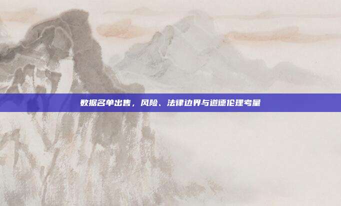 数据名单出售，风险、法律边界与道德伦理考量