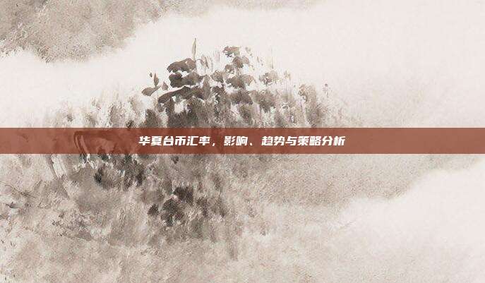华夏台币汇率，影响、趋势与策略分析