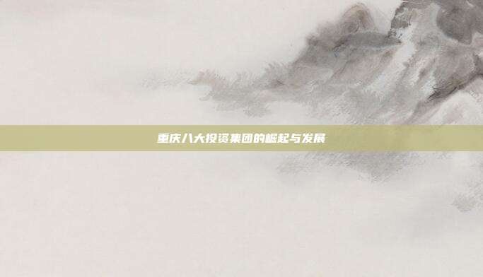 重庆八大投资集团的崛起与发展