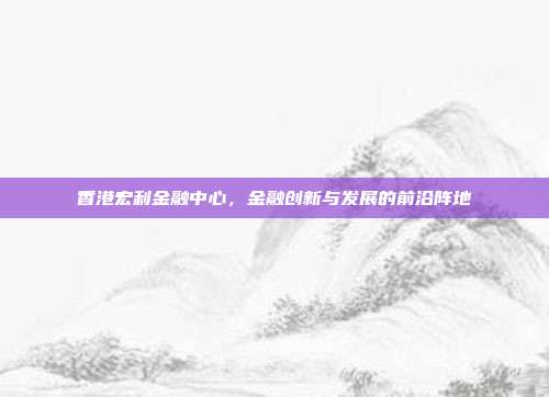 香港宏利金融中心，金融创新与发展的前沿阵地