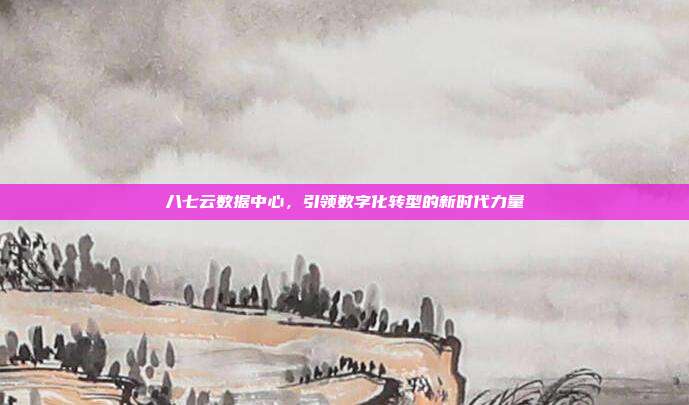 八七云数据中心，引领数字化转型的新时代力量