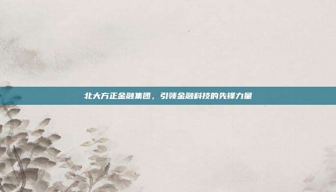 北大方正金融集团，引领金融科技的先锋力量