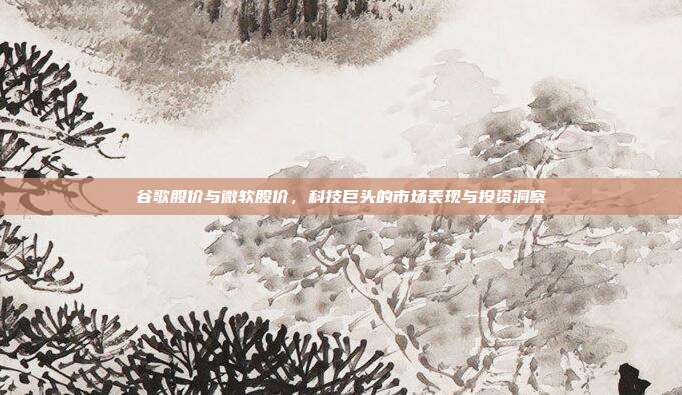 谷歌股价与微软股价，科技巨头的市场表现与投资洞察