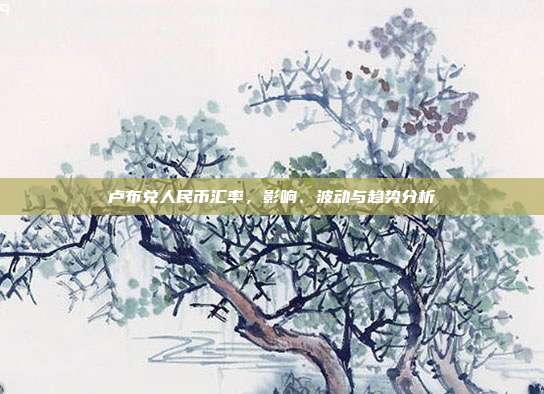 卢布兑人民币汇率，影响、波动与趋势分析