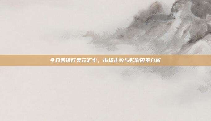 今日各银行美元汇率，市场走势与影响因素分析