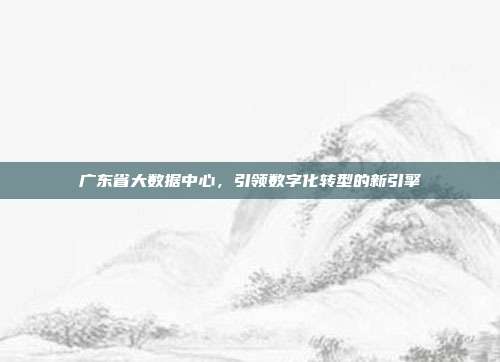 广东省大数据中心，引领数字化转型的新引擎