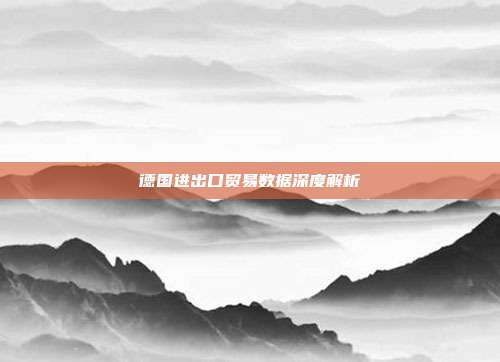 德国进出口贸易数据深度解析