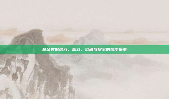 基金数据录入，高效、准确与安全的操作指南