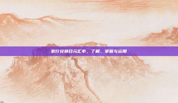 农行兑换日元汇率，了解、掌握与运用