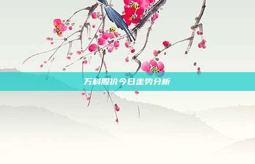 万科股价今日走势分析