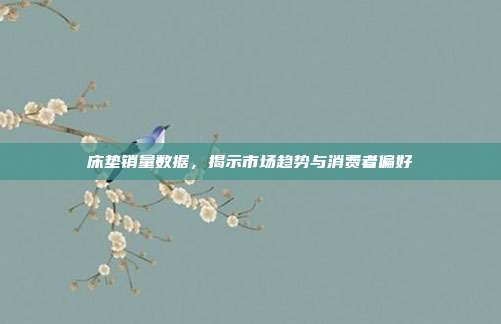 床垫销量数据，揭示市场趋势与消费者偏好