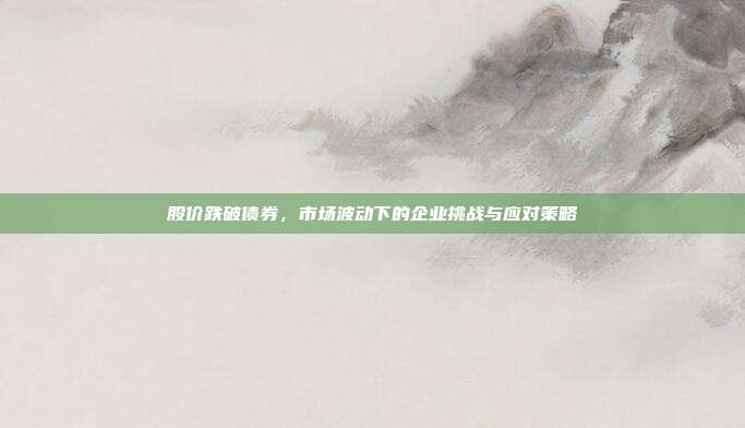 股价跌破债券，市场波动下的企业挑战与应对策略