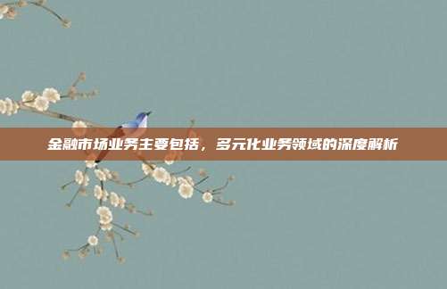 金融市场业务主要包括，多元化业务领域的深度解析